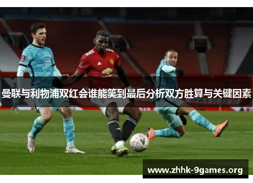 曼联与利物浦双红会谁能笑到最后分析双方胜算与关键因素 曼联与利物浦双红会谁能笑到最后分析双方胜算与关键因素