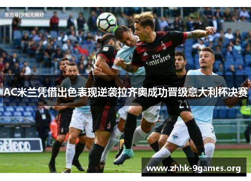 AC米兰凭借出色表现逆袭拉齐奥成功晋级意大利杯决赛 AC米兰凭借出色表现逆袭拉齐奥成功晋级意大利杯决赛