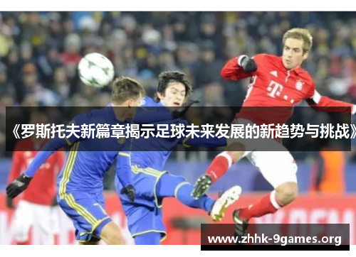 《罗斯托夫新篇章揭示足球未来发展的新趋势与挑战》 《罗斯托夫新篇章揭示足球未来发展的新趋势与挑战》