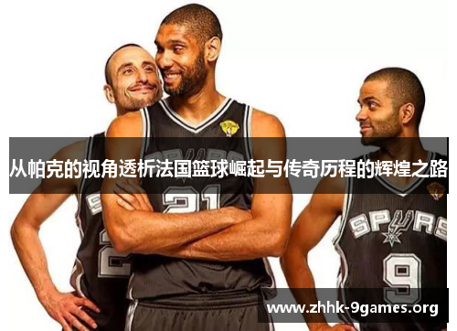 从帕克的视角透析法国篮球崛起与传奇历程的辉煌之路