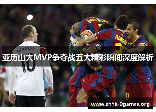 亚历山大MVP争夺战五大精彩瞬间深度解析 亚历山大MVP争夺战五大精彩瞬间深度解析