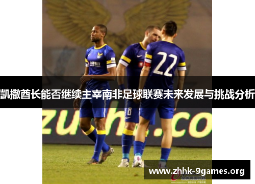 凯撒酋长能否继续主宰南非足球联赛未来发展与挑战分析