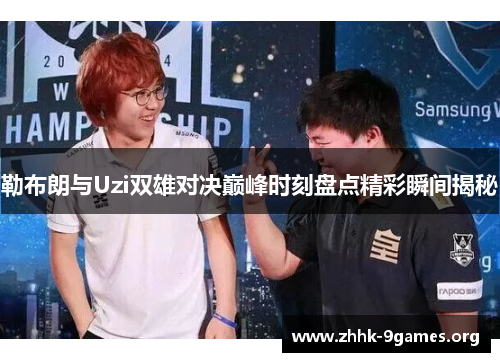 勒布朗与Uzi双雄对决巅峰时刻盘点精彩瞬间揭秘 勒布朗与Uzi双雄对决巅峰时刻盘点精彩瞬间揭秘