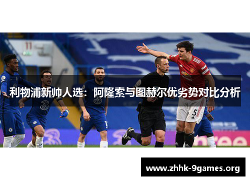 利物浦新帅人选：阿隆索与图赫尔优劣势对比分析