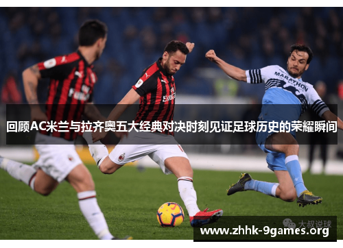 回顾AC米兰与拉齐奥五大经典对决时刻见证足球历史的荣耀瞬间 回顾AC米兰与拉齐奥五大经典对决时刻见证足球历史的荣耀瞬间