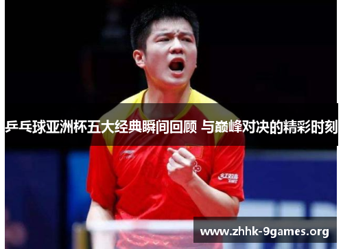 乒乓球亚洲杯五大经典瞬间回顾 与巅峰对决的精彩时刻 乒乓球亚洲杯五大经典瞬间回顾 与巅峰对决的精彩时刻