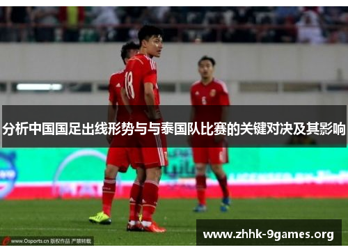 分析中国国足出线形势与与泰国队比赛的关键对决及其影响 分析中国国足出线形势与与泰国队比赛的关键对决及其影响