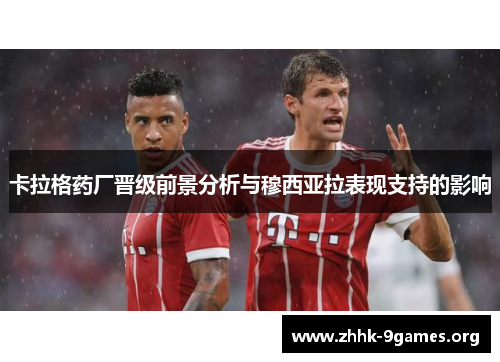 卡拉格药厂晋级前景分析与穆西亚拉表现支持的影响 卡拉格药厂晋级前景分析与穆西亚拉表现支持的影响