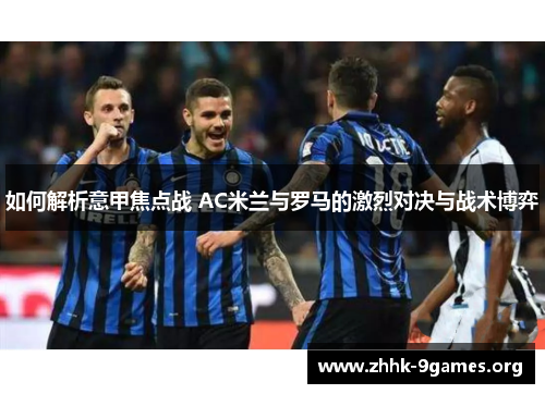 如何解析意甲焦点战 AC米兰与罗马的激烈对决与战术博弈 如何解析意甲焦点战 AC米兰与罗马的激烈对决与战术博弈