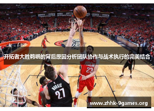 开拓者大胜鹈鹕的背后原因分析团队协作与战术执行的完美结合 开拓者大胜鹈鹕的背后原因分析团队协作与战术执行的完美结合