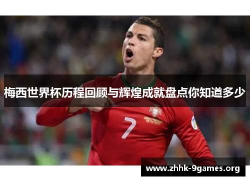 梅西世界杯历程回顾与辉煌成就盘点你知道多少 梅西世界杯历程回顾与辉煌成就盘点你知道多少