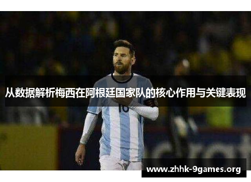 从数据解析梅西在阿根廷国家队的核心作用与关键表现 从数据解析梅西在阿根廷国家队的核心作用与关键表现