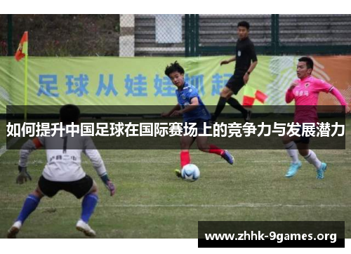 如何提升中国足球在国际赛场上的竞争力与发展潜力 如何提升中国足球在国际赛场上的竞争力与发展潜力