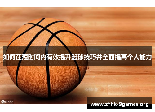 如何在短时间内有效提升篮球技巧并全面提高个人能力 如何在短时间内有效提升篮球技巧并全面提高个人能力