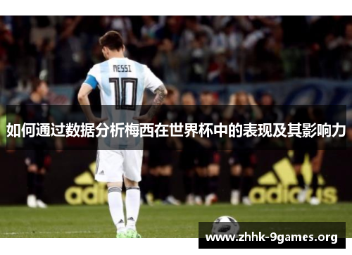 如何通过数据分析梅西在世界杯中的表现及其影响力 如何通过数据分析梅西在世界杯中的表现及其影响力