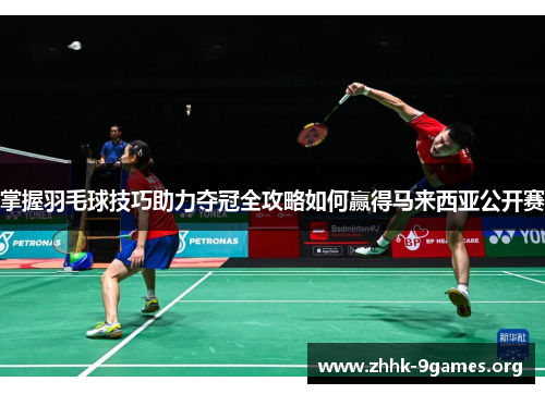 掌握羽毛球技巧助力夺冠全攻略如何赢得马来西亚公开赛 掌握羽毛球技巧助力夺冠全攻略如何赢得马来西亚公开赛