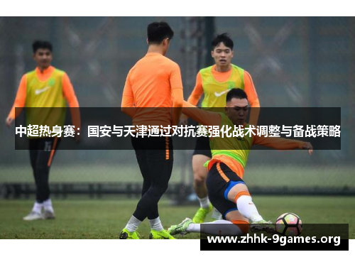 中超热身赛:国安与天津通过对抗赛强化战术调整与备战策略 中超热身赛:国安与天津通过对抗赛强化战术调整与备战策略