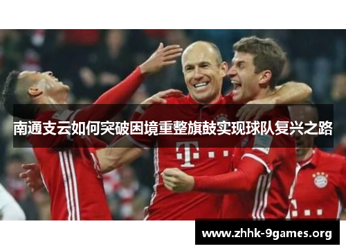 南通支云如何突破困境重整旗鼓实现球队复兴之路 南通支云如何突破困境重整旗鼓实现球队复兴之路