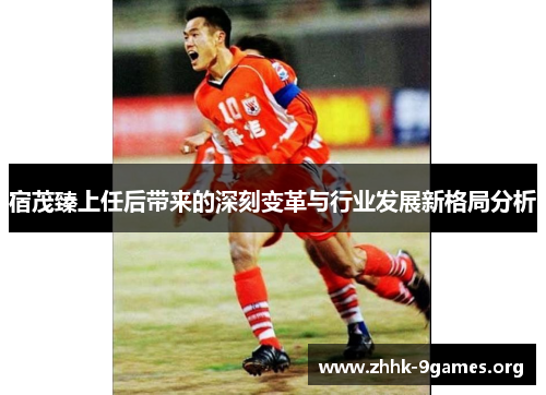 宿茂臻上任后带来的深刻变革与行业发展新格局分析 宿茂臻上任后带来的深刻变革与行业发展新格局分析