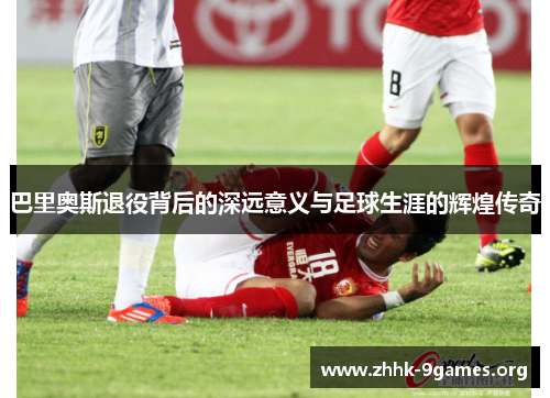 巴里奥斯退役背后的深远意义与足球生涯的辉煌传奇 巴里奥斯退役背后的深远意义与足球生涯的辉煌传奇