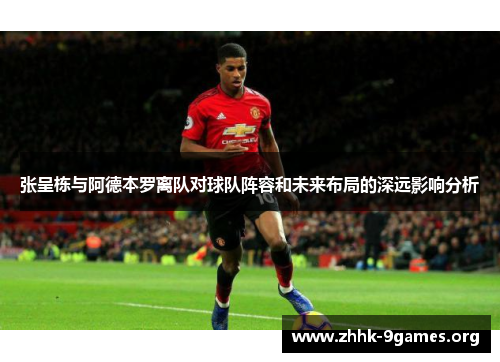 张呈栋与阿德本罗离队对球队阵容和未来布局的深远影响分析 张呈栋与阿德本罗离队对球队阵容和未来布局的深远影响分析