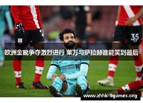 欧洲金靴争夺激烈进行 莱万与萨拉赫谁能笑到最后 欧洲金靴争夺激烈进行 莱万与萨拉赫谁能笑到最后