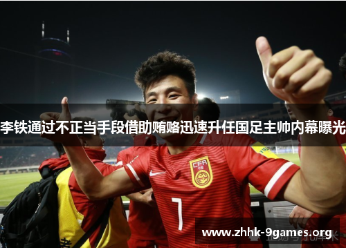 李铁通过不正当手段借助贿赂迅速升任国足主帅内幕曝光 李铁通过不正当手段借助贿赂迅速升任国足主帅内幕曝光
