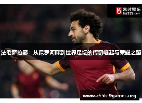 法老萨拉赫:从尼罗河畔到世界足坛的传奇崛起与荣耀之路 法老萨拉赫:从尼罗河畔到世界足坛的传奇崛起与荣耀之路