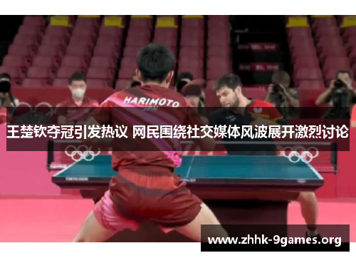 王楚钦夺冠引发热议 网民围绕社交媒体风波展开激烈讨论 王楚钦夺冠引发热议 网民围绕社交媒体风波展开激烈讨论