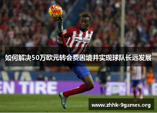 如何解决50万欧元转会费困境并实现球队长远发展 如何解决50万欧元转会费困境并实现球队长远发展