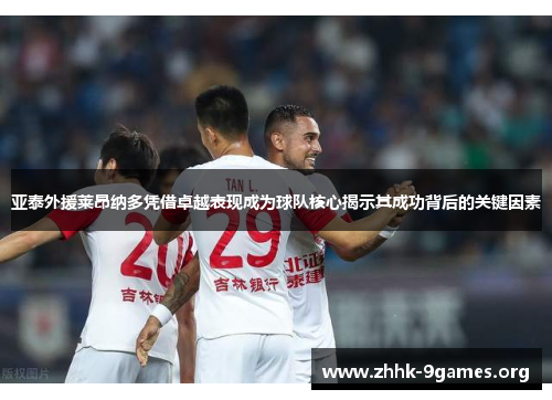 亚泰外援莱昂纳多凭借卓越表现成为球队核心揭示其成功背后的关键因素