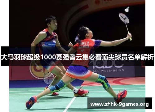 大马羽球超级1000赛强者云集必看顶尖球员名单解析