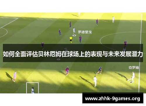 如何全面评估贝林厄姆在球场上的表现与未来发展潜力
