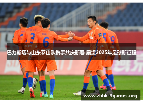 巴力斯塔与山东泰山队携手共庆新春 展望2025年足球新征程 巴力斯塔与山东泰山队携手共庆新春 展望2025年足球新征程