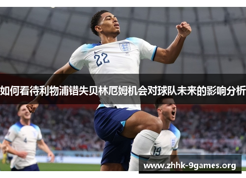 如何看待利物浦错失贝林厄姆机会对球队未来的影响分析 如何看待利物浦错失贝林厄姆机会对球队未来的影响分析