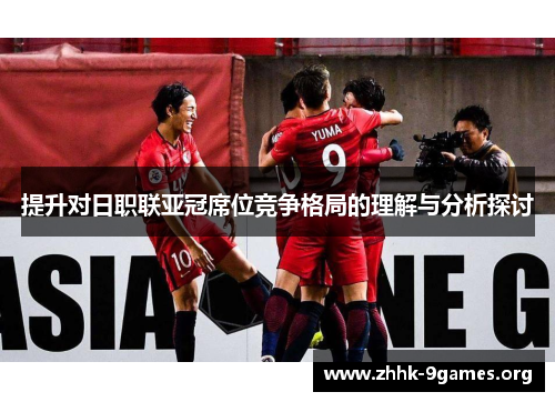 提升对日职联亚冠席位竞争格局的理解与分析探讨