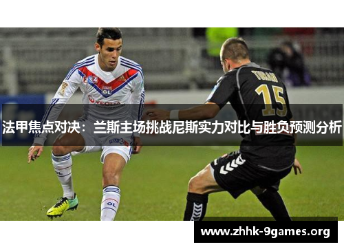法甲焦点对决:兰斯主场挑战尼斯实力对比与胜负预测分析 法甲焦点对决:兰斯主场挑战尼斯实力对比与胜负预测分析