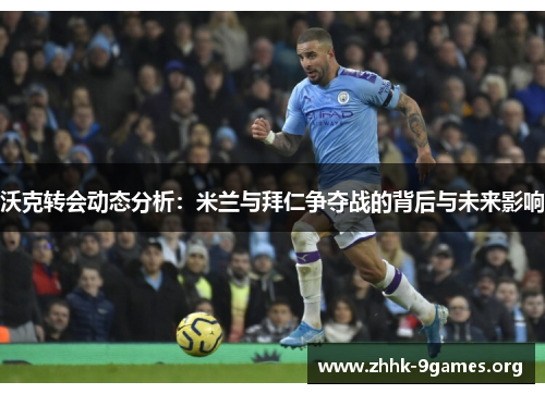 沃克转会动态分析：米兰与拜仁争夺战的背后与未来影响