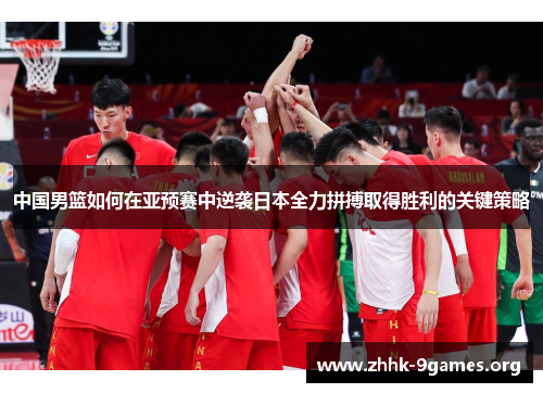 中国男篮如何在亚预赛中逆袭日本全力拼搏取得胜利的关键策略 中国男篮如何在亚预赛中逆袭日本全力拼搏取得胜利的关键策略