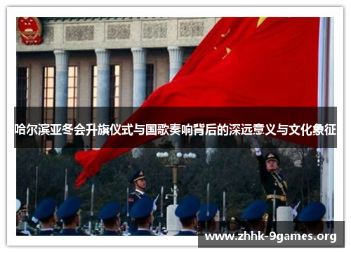 哈尔滨亚冬会升旗仪式与国歌奏响背后的深远意义与文化象征 哈尔滨亚冬会升旗仪式与国歌奏响背后的深远意义与文化象征