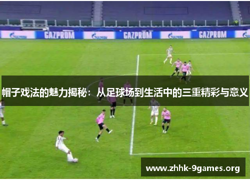 帽子戏法的魅力揭秘：从足球场到生活中的三重精彩与意义