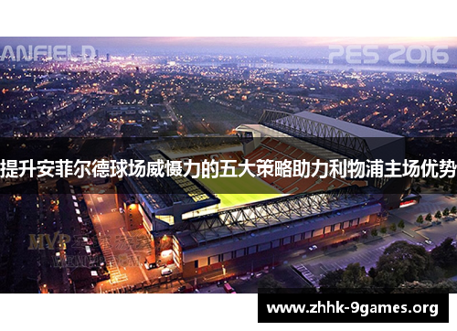 提升安菲尔德球场威慑力的五大策略助力利物浦主场优势 提升安菲尔德球场威慑力的五大策略助力利物浦主场优势