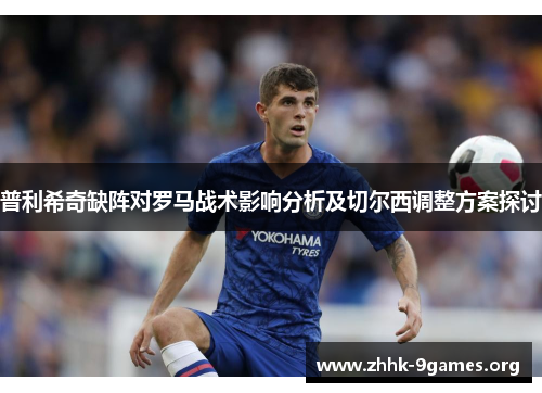普利希奇缺阵对罗马战术影响分析及切尔西调整方案探讨 普利希奇缺阵对罗马战术影响分析及切尔西调整方案探讨
