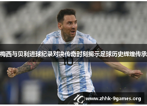 梅西与贝利进球纪录对决传奇时刻揭示足球历史辉煌传承
