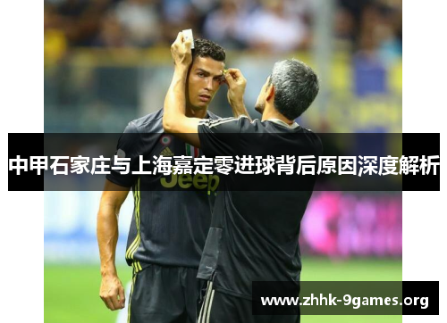 中甲石家庄与上海嘉定零进球背后原因深度解析 中甲石家庄与上海嘉定零进球背后原因深度解析