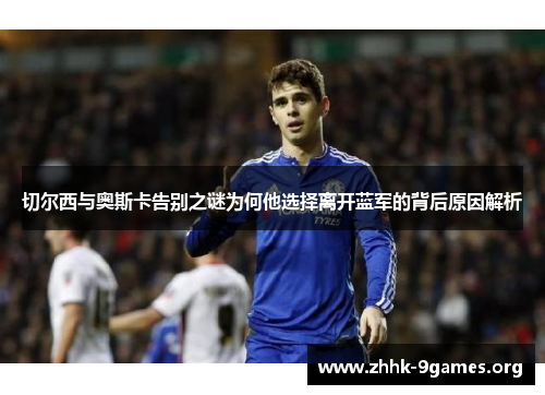 切尔西与奥斯卡告别之谜为何他选择离开蓝军的背后原因解析
