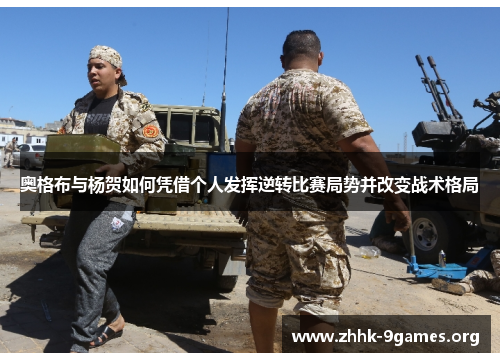 奥格布与杨贺如何凭借个人发挥逆转比赛局势并改变战术格局 奥格布与杨贺如何凭借个人发挥逆转比赛局势并改变战术格局