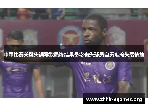 中甲比赛关键失误导致最终结果悬念丧失球员自责难掩失落情绪 中甲比赛关键失误导致最终结果悬念丧失球员自责难掩失落情绪