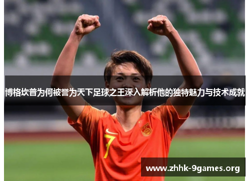 博格坎普为何被誉为天下足球之王深入解析他的独特魅力与技术成就 博格坎普为何被誉为天下足球之王深入解析他的独特魅力与技术成就