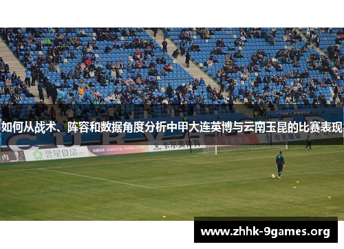 如何从战术、阵容和数据角度分析中甲大连英博与云南玉昆的比赛表现 如何从战术、阵容和数据角度分析中甲大连英博与云南玉昆的比赛表现